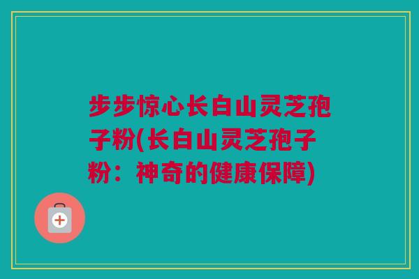 步步惊心长白山灵芝孢子粉(长白山灵芝孢子粉：神奇的健康保障)