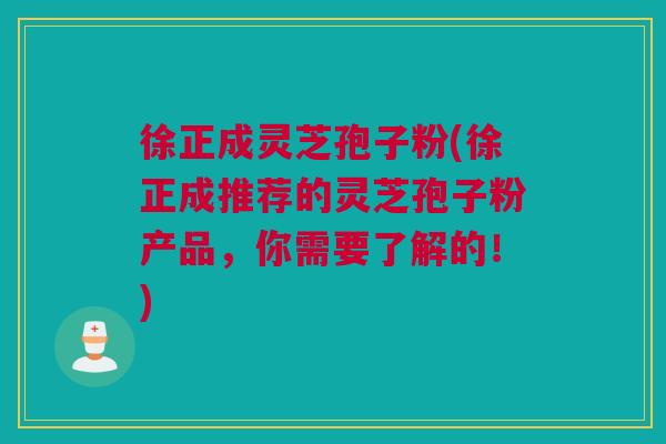 徐正成灵芝孢子粉(徐正成推荐的灵芝孢子粉产品,你需要了解的!) 徐正成灵芝孢子粉(徐正成推荐的灵芝孢子粉产品,你需要了解的!)