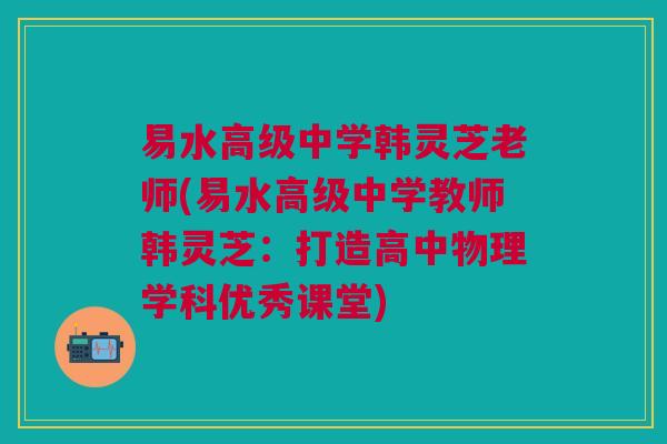 易水高级中学韩灵芝老师(易水高级中学教师韩灵芝:打造高中物理学科优秀课堂) 易水高级中学韩灵芝老师(易水高级中学教师韩灵芝:打造高中物理学科优秀课堂)