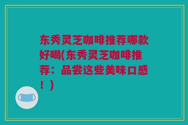 东秀灵芝咖啡推荐哪款好喝(东秀灵芝咖啡推荐:品尝这些美味口感!) 东秀灵芝咖啡推荐哪款好喝(东秀灵芝咖啡推荐:品尝这些美味口感!)