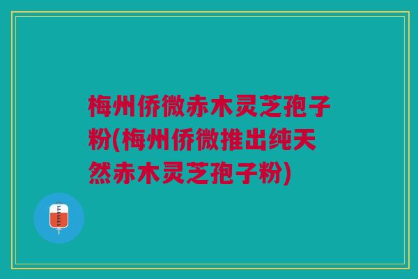 梅州侨微赤木灵芝孢子粉(梅州侨微推出纯天然赤木灵芝孢子粉) 梅州侨微赤木灵芝孢子粉(梅州侨微推出纯天然赤木灵芝孢子粉)