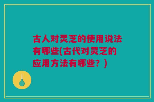 古人对灵芝的使用说法有哪些(古代对灵芝的应用方法有哪些?) 古人对灵芝的使用说法有哪些(古代对灵芝的应用方法有哪些?)