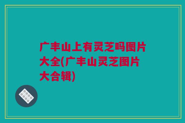 广丰山上有灵芝吗图片大全(广丰山灵芝图片大合辑) 广丰山上有灵芝吗图片大全(广丰山灵芝图片大合辑)