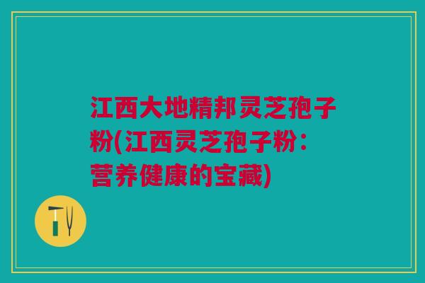 江西大地精邦灵芝孢子粉(江西灵芝孢子粉:营养健康的宝藏) 江西大地精邦灵芝孢子粉(江西灵芝孢子粉:营养健康的宝藏)