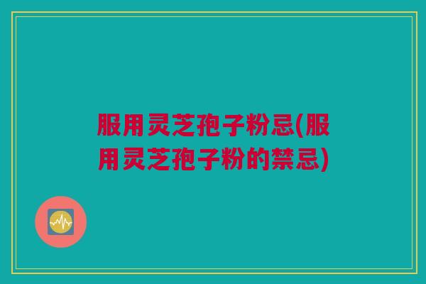 服用灵芝孢子粉忌(服用灵芝孢子粉的禁忌) 服用灵芝孢子粉忌(服用灵芝孢子粉的禁忌)