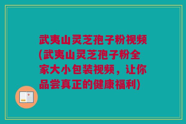 武夷山灵芝孢子粉视频(武夷山灵芝孢子粉全家大小包装视频,让你品尝真正的健康福利) 武夷山灵芝孢子粉视频(武夷山灵芝孢子粉全家大小包装视频,让你品尝真正的健康福利)