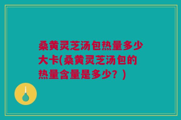 桑黄灵芝汤包热量多少大卡(桑黄灵芝汤包的热量含量是多少?) 桑黄灵芝汤包热量多少大卡(桑黄灵芝汤包的热量含量是多少?)