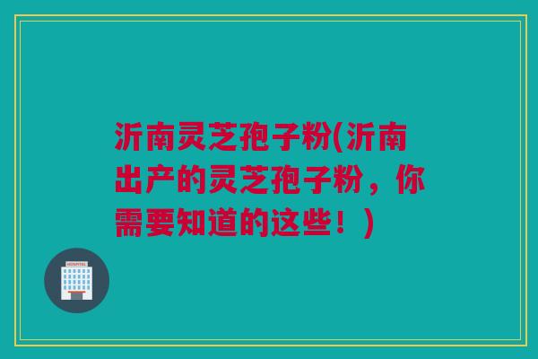 沂南灵芝孢子粉(沂南出产的灵芝孢子粉,你需要知道的这些!) 沂南灵芝孢子粉(沂南出产的灵芝孢子粉,你需要知道的这些!)