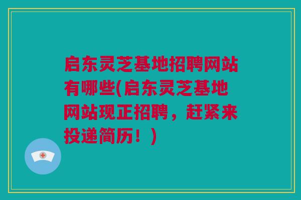 启东灵芝基地招聘网站有哪些(启东灵芝基地网站现正招聘,赶紧来投递简历!) 启东灵芝基地招聘网站有哪些(启东灵芝基地网站现正招聘,赶紧来投递简历!)