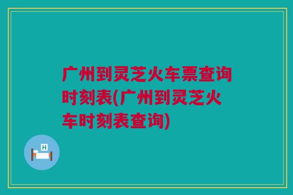 广州到灵芝火车票查询时刻表(广州到灵芝火车时刻表查询) 广州到灵芝火车票查询时刻表(广州到灵芝火车时刻表查询)