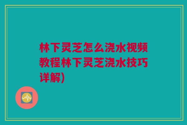 林下灵芝怎么浇水视频教程林下灵芝浇水技巧详解) 林下灵芝怎么浇水视频教程林下灵芝浇水技巧详解)