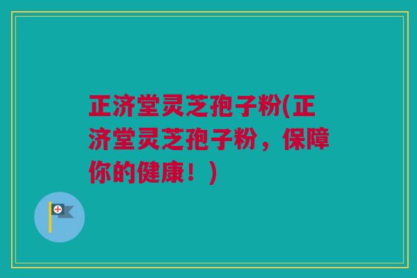 正济堂灵芝孢子粉(正济堂灵芝孢子粉,保障你的健康!) 正济堂灵芝孢子粉(正济堂灵芝孢子粉,保障你的健康!)