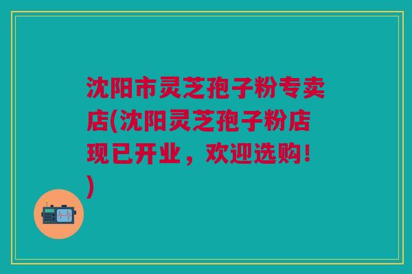 沈阳市灵芝孢子粉专卖店(沈阳灵芝孢子粉店现已开业,欢迎选购!) 沈阳市灵芝孢子粉专卖店(沈阳灵芝孢子粉店现已开业,欢迎选购!)