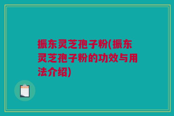 振东灵芝孢子粉(振东灵芝孢子粉的功效与用法介绍) 振东灵芝孢子粉(振东灵芝孢子粉的功效与用法介绍)