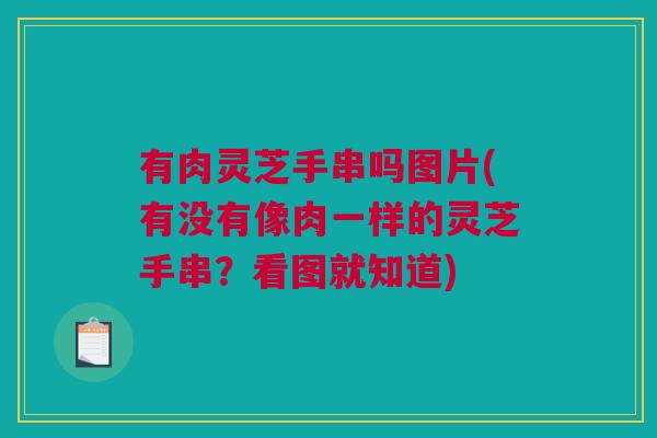 有肉灵芝手串吗图片(有没有像肉一样的灵芝手串?看图就知道) 有肉灵芝手串吗图片(有没有像肉一样的灵芝手串?看图就知道)