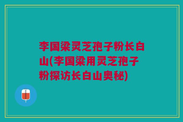李国梁灵芝孢子粉长白山(李国梁用灵芝孢子粉探访长白山奥秘) 李国梁灵芝孢子粉长白山(李国梁用灵芝孢子粉探访长白山奥秘)