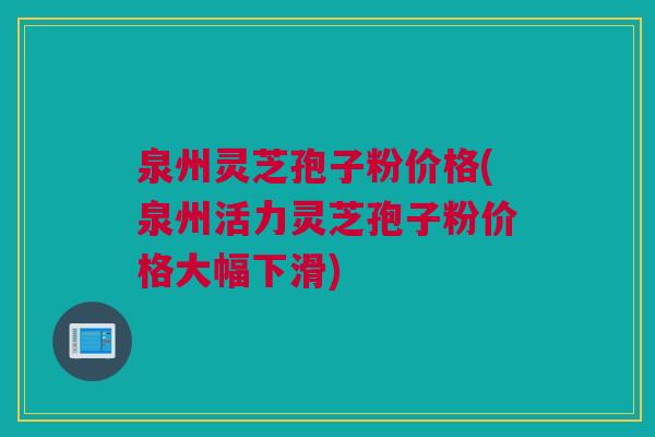 泉州灵芝孢子粉价格(泉州活力灵芝孢子粉价格大幅下滑) 泉州灵芝孢子粉价格(泉州活力灵芝孢子粉价格大幅下滑)