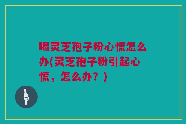 喝灵芝孢子粉心慌怎么办(灵芝孢子粉引起心慌,怎么办?) 喝灵芝孢子粉心慌怎么办(灵芝孢子粉引起心慌,怎么办?)