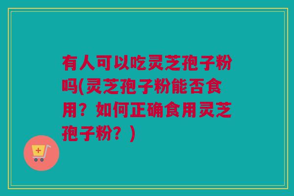 有人可以吃灵芝孢子粉吗(灵芝孢子粉能否食用？如何正确食用灵芝孢子粉？)