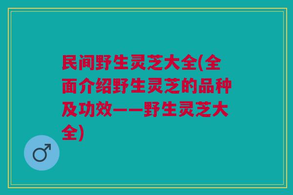 民间野生灵芝大全(全面介绍野生灵芝的品种及功效——野生灵芝大全) 民间野生灵芝大全(全面介绍野生灵芝的品种及功效——野生灵芝大全)
