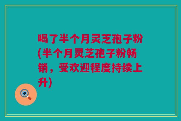 喝了半个月灵芝孢子粉(半个月灵芝孢子粉畅销,受欢迎程度持续上升) 喝了半个月灵芝孢子粉(半个月灵芝孢子粉畅销,受欢迎程度持续上升)