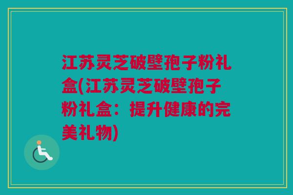 江苏灵芝破壁孢子粉礼盒(江苏灵芝破壁孢子粉礼盒:提升健康的完美礼物) 江苏灵芝破壁孢子粉礼盒(江苏灵芝破壁孢子粉礼盒:提升健康的完美礼物)
