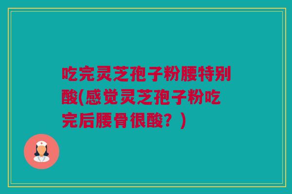 吃完灵芝孢子粉腰特别酸(感觉灵芝孢子粉吃完后腰骨很酸？)