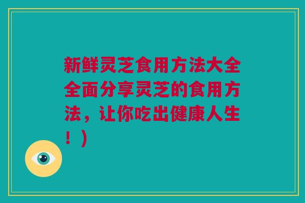 新鲜灵芝食用方法大全全面分享灵芝的食用方法，让你吃出健康人生！)