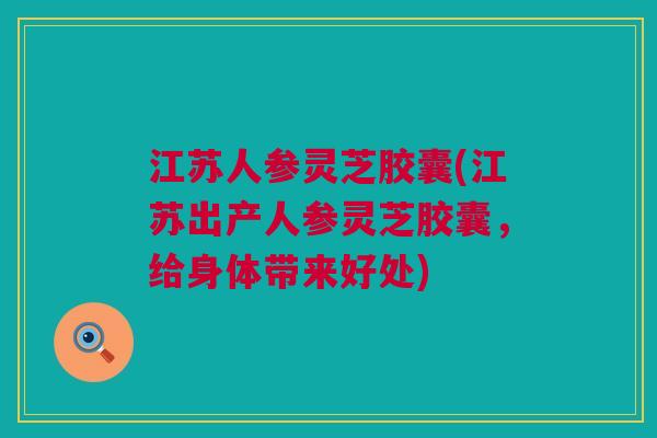 江苏人参灵芝胶囊(江苏出产人参灵芝胶囊,给身体带来好处) 江苏人参灵芝胶囊(江苏出产人参灵芝胶囊,给身体带来好处)