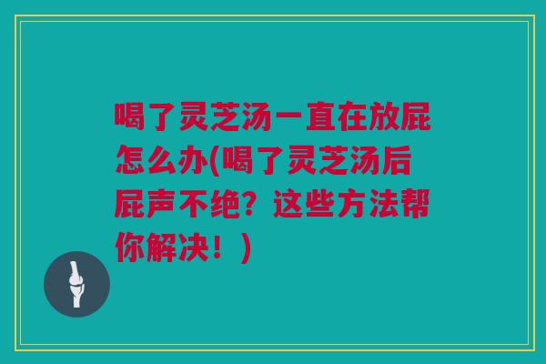 喝了灵芝汤一直在放屁怎么办(喝了灵芝汤后屁声不绝?这些方法帮你解决!) 喝了灵芝汤一直在放屁怎么办(喝了灵芝汤后屁声不绝?这些方法帮你解决!)