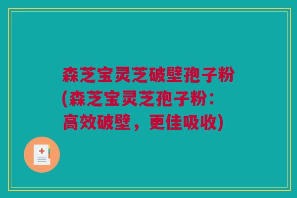 森芝宝灵芝破壁孢子粉(森芝宝灵芝孢子粉:高效破壁,更佳吸收) 森芝宝灵芝破壁孢子粉(森芝宝灵芝孢子粉:高效破壁,更佳吸收)
