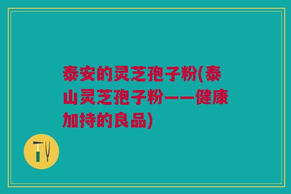泰安的灵芝孢子粉(泰山灵芝孢子粉——健康加持的良品) 泰安的灵芝孢子粉(泰山灵芝孢子粉——健康加持的良品)