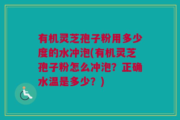 有机灵芝孢子粉用多少度的水冲泡(有机灵芝孢子粉怎么冲泡?正确水温是多少?) 有机灵芝孢子粉用多少度的水冲泡(有机灵芝孢子粉怎么冲泡?正确水温是多少?)