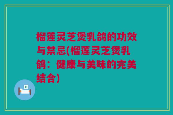 榴莲灵芝煲乳鸽的功效与禁忌(榴莲灵芝煲乳鸽:健康与美味的完美结合) 榴莲灵芝煲乳鸽的功效与禁忌(榴莲灵芝煲乳鸽:健康与美味的完美结合)
