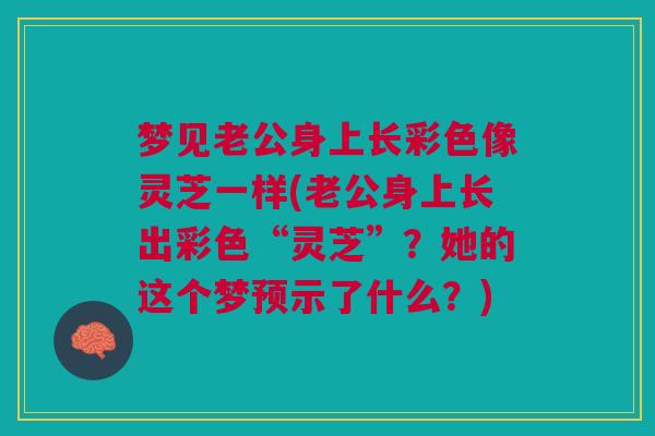 梦见老公身上长彩色像灵芝一样(老公身上长出彩色“灵芝”？她的这个梦预示了什么？)