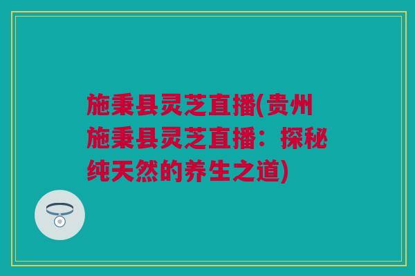 施秉县灵芝直播(贵州施秉县灵芝直播:探秘纯天然的养生之道) 施秉县灵芝直播(贵州施秉县灵芝直播:探秘纯天然的养生之道)