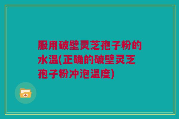服用破壁灵芝孢子粉的水温(正确的破壁灵芝孢子粉冲泡温度) 服用破壁灵芝孢子粉的水温(正确的破壁灵芝孢子粉冲泡温度)