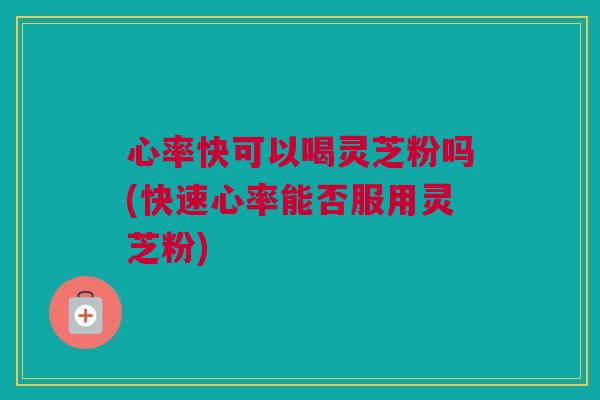 心率快可以喝灵芝粉吗(快速心率能否服用灵芝粉) 心率快可以喝灵芝粉吗(快速心率能否服用灵芝粉)