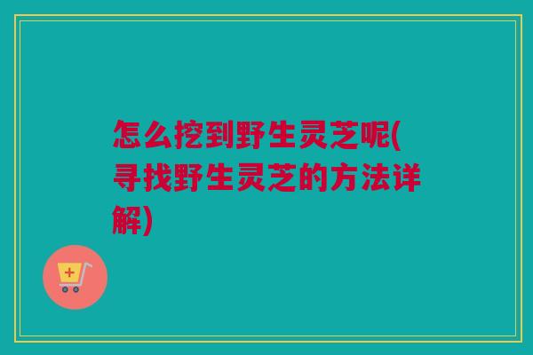 怎么挖到野生灵芝呢(寻找野生灵芝的方法详解) 怎么挖到野生灵芝呢(寻找野生灵芝的方法详解)