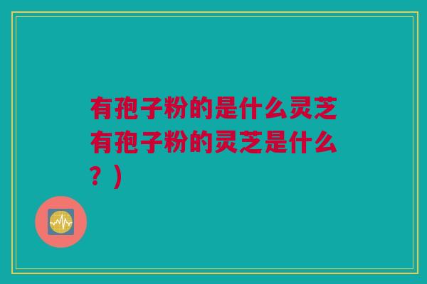 有孢子粉的是什么灵芝有孢子粉的灵芝是什么?) 有孢子粉的是什么灵芝有孢子粉的灵芝是什么?)