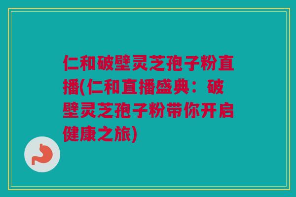 仁和破壁灵芝孢子粉直播(仁和直播盛典:破壁灵芝孢子粉带你开启健康之旅) 仁和破壁灵芝孢子粉直播(仁和直播盛典:破壁灵芝孢子粉带你开启健康之旅)