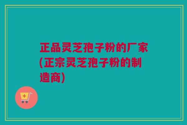 正品灵芝孢子粉的厂家(正宗灵芝孢子粉的制造商) 正品灵芝孢子粉的厂家(正宗灵芝孢子粉的制造商)