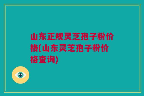 山东正规灵芝孢子粉价格(山东灵芝孢子粉价格查询) 山东正规灵芝孢子粉价格(山东灵芝孢子粉价格查询)