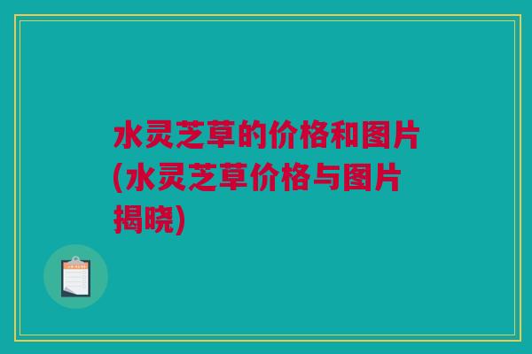 水灵芝草的价格和图片(水灵芝草价格与图片揭晓)