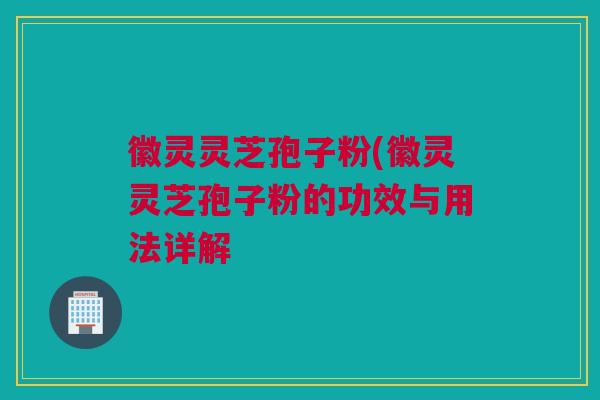 徽灵灵芝孢子粉(徽灵灵芝孢子粉的功效与用法详解