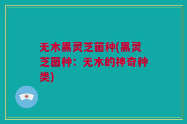 无木黑灵芝菌种(黑灵芝菌种：无木的神奇种类)