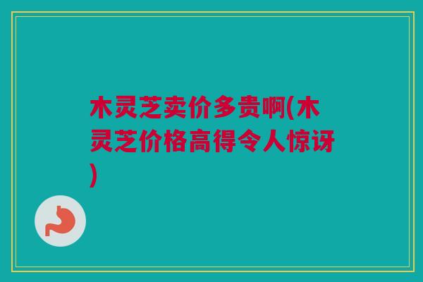 木灵芝卖价多贵啊(木灵芝价格高得令人惊讶) 木灵芝卖价多贵啊(木灵芝价格高得令人惊讶)