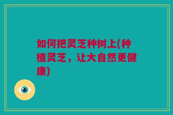 如何把灵芝种树上(种植灵芝,让大自然更健康) 如何把灵芝种树上(种植灵芝,让大自然更健康)