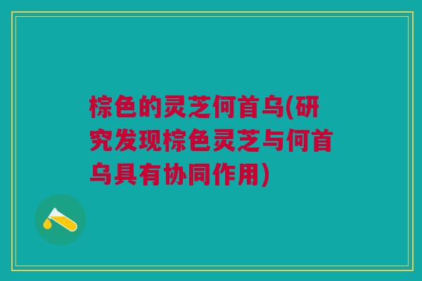 棕色的灵芝何首乌(研究发现棕色灵芝与何首乌具有协同作用) 棕色的灵芝何首乌(研究发现棕色灵芝与何首乌具有协同作用)