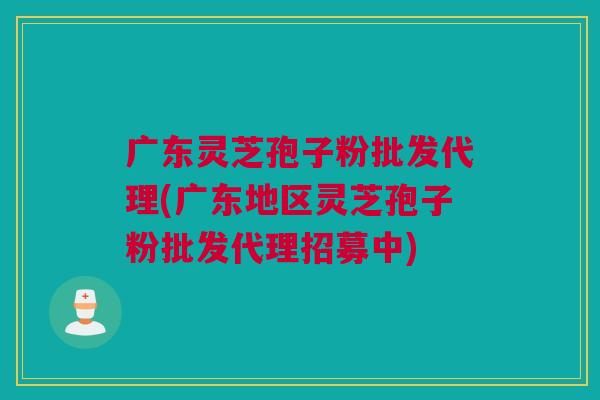 广东灵芝孢子粉批发代理(广东地区灵芝孢子粉批发代理招募中) 广东灵芝孢子粉批发代理(广东地区灵芝孢子粉批发代理招募中)